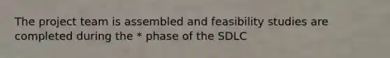 The project team is assembled and feasibility studies are completed during the * phase of the SDLC