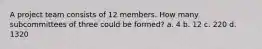 A project team consists of 12 members. How many subcommittees of three could be formed? a. 4 b. 12 c. 220 d. 1320