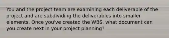 You and the project team are examining each deliverable of the project and are subdividing the deliverables into smaller elements. Once you've created the WBS, what document can you create next in your project planning?