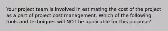 Your project team is involved in estimating the cost of the project as a part of project cost management. Which of the following tools and techniques will NOT be applicable for this purpose?