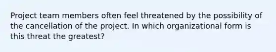 Project team members often feel threatened by the possibility of the cancellation of the project. In which organizational form is this threat the greatest?