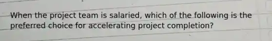 When the project team is salaried, which of the following is the preferred choice for accelerating project completion?