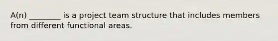 A(n) ________ is a project team structure that includes members from different functional areas.