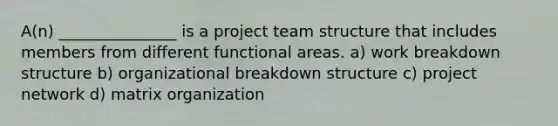 A(n) _______________ is a project team structure that includes members from different functional areas. a) work breakdown structure b) organizational breakdown structure c) project network d) matrix organization