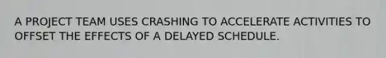 A PROJECT TEAM USES CRASHING TO ACCELERATE ACTIVITIES TO OFFSET THE EFFECTS OF A DELAYED SCHEDULE.