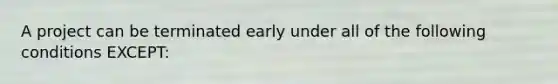 A project can be terminated early under all of the following conditions EXCEPT: