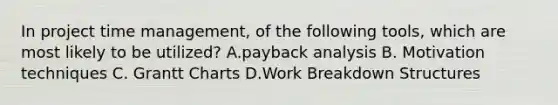 In project time management, of the following tools, which are most likely to be utilized? A.payback analysis B. Motivation techniques C. Grantt Charts D.Work Breakdown Structures