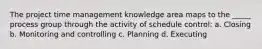 The project time management knowledge area maps to the _____ process group through the activity of schedule control: a. Closing b. Monitoring and controlling c. Planning d. Executing