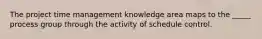 The project time management knowledge area maps to the _____ process group through the activity of schedule control.