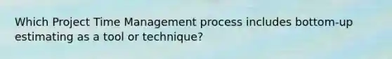 Which Project Time Management process includes bottom-up estimating as a tool or technique?