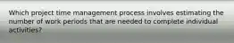 Which project time management process involves estimating the number of work periods that are needed to complete individual activities?