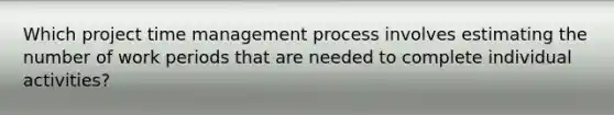 Which project time management process involves estimating the number of work periods that are needed to complete individual activities?