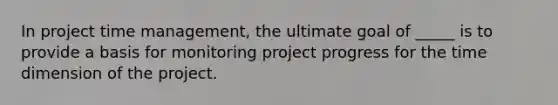 In project time management, the ultimate goal of _____ is to provide a basis for monitoring project progress for the time dimension of the project.