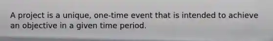 A project is a unique, one-time event that is intended to achieve an objective in a given time period.