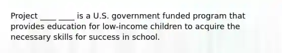 Project ____ ____ is a U.S. government funded program that provides education for low-income children to acquire the necessary skills for success in school.