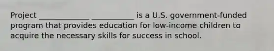 Project _____________ ___________ is a U.S. government-funded program that provides education for low-income children to acquire the necessary skills for success in school.