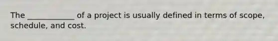 The ____________ of a project is usually defined in terms of scope, schedule, and cost.
