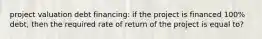 project valuation debt financing: if the project is financed 100% debt, then the required rate of return of the project is equal to?