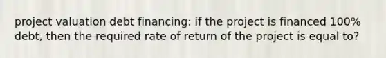 project valuation debt financing: if the project is financed 100% debt, then the required rate of return of the project is equal to?