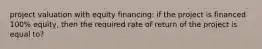 project valuation with equity financing: if the project is financed 100% equity, then the required rate of return of the project is equal to?