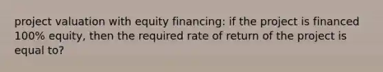 project valuation with equity financing: if the project is financed 100% equity, then the required rate of return of the project is equal to?