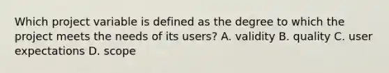 Which project variable is defined as the degree to which the project meets the needs of its users? A. validity B. quality C. user expectations D. scope