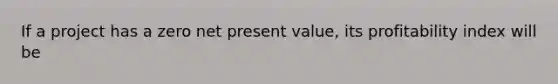 If a project has a zero net present value, its profitability index will be