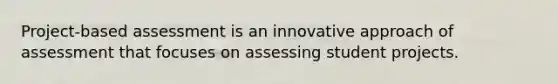 Project-based assessment is an innovative approach of assessment that focuses on assessing student projects.