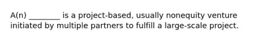 A(n) ________ is a project-based, usually nonequity venture initiated by multiple partners to fulfill a large-scale project.