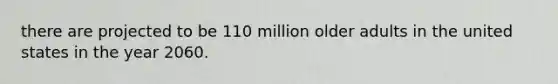 there are projected to be 110 million older adults in the united states in the year 2060.