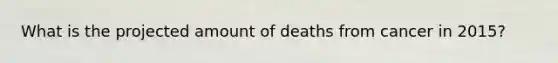 What is the projected amount of deaths from cancer in 2015?