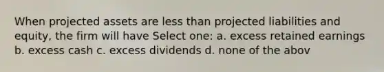 When projected assets are less than projected liabilities and equity, the firm will have Select one: a. excess retained earnings b. excess cash c. excess dividends d. none of the abov