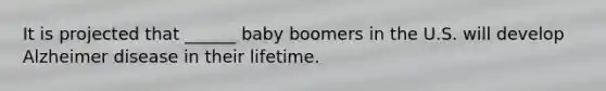 It is projected that ______ baby boomers in the U.S. will develop Alzheimer disease in their lifetime.