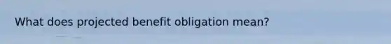 What does projected benefit obligation mean?