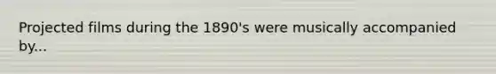 Projected films during the 1890's were musically accompanied by...