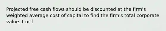 Projected free cash flows should be discounted at the firm's weighted average cost of capital to find the firm's total corporate value. t or f