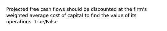 Projected free cash flows should be discounted at the firm's weighted average cost of capital to find the value of its operations. True/False