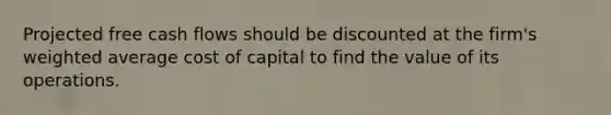 Projected free cash flows should be discounted at the firm's weighted average cost of capital to find the value of its operations.