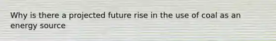 Why is there a projected future rise in the use of coal as an energy source