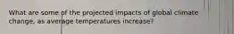 What are some of the projected impacts of global climate change, as average temperatures increase?