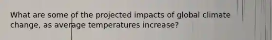 What are some of the projected impacts of global climate change, as average temperatures increase?