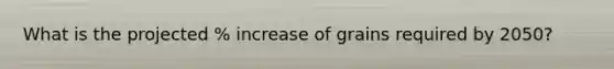 What is the projected % increase of grains required by 2050?