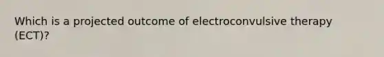 Which is a projected outcome of electroconvulsive therapy (ECT)?