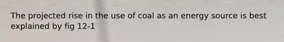 The projected rise in the use of coal as an energy source is best explained by fig 12-1