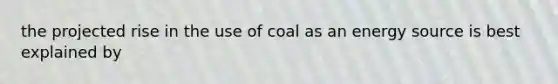 the projected rise in the use of coal as an energy source is best explained by