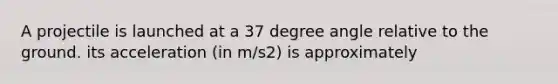 A projectile is launched at a 37 degree angle relative to the ground. its acceleration (in m/s2) is approximately