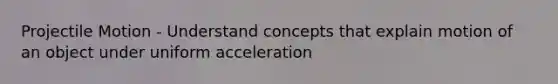 Projectile Motion - Understand concepts that explain motion of an object under uniform acceleration