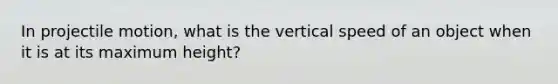 In projectile motion, what is the vertical speed of an object when it is at its maximum height?