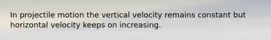 In projectile motion the vertical velocity remains constant but horizontal velocity keeps on increasing.