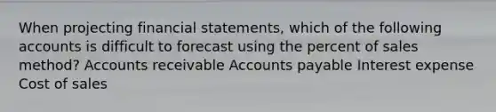 When projecting financial statements, which of the following accounts is difficult to forecast using the percent of sales method? Accounts receivable Accounts payable Interest expense Cost of sales